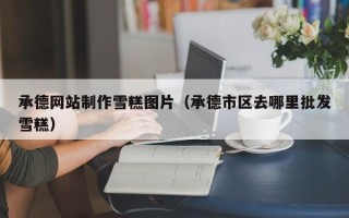 灵宝承德网站制作雪糕图片（承德市区去哪里批发雪糕）