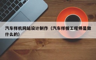 灵宝汽车样机网站设计制作（汽车样板工程师是做什么的）