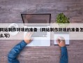 灵宝网站制作环境的准备（网站制作环境的准备怎么写）