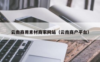 灵宝云南商用素材商家网站（云南商户平台）