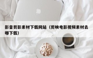 灵宝影音剪影素材下载网站（剪映电影视频素材去哪下载）