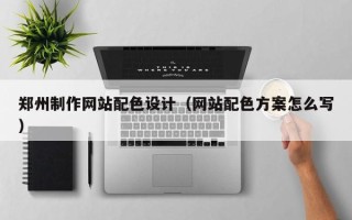 灵宝郑州制作网站配色设计（网站配色方案怎么写）