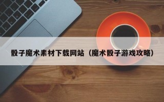 灵宝骰子魔术素材下载网站（魔术骰子游戏攻略）