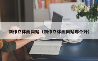 灵宝制作立体画网站（制作立体画网站哪个好）
